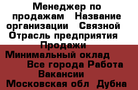 Менеджер по продажам › Название организации ­ Связной › Отрасль предприятия ­ Продажи › Минимальный оклад ­ 36 000 - Все города Работа » Вакансии   . Московская обл.,Дубна г.